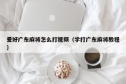 爱好广东麻将怎么打视频（学打广东麻将教程）