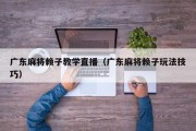广东麻将赖子教学直播（广东麻将赖子玩法技巧）